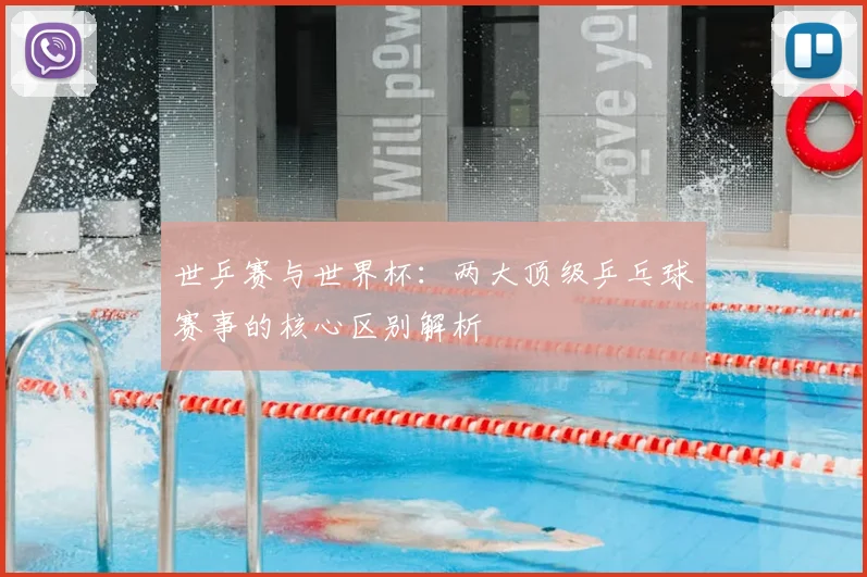 世乒赛与世界杯：两大顶级乒乓球赛事的核心区别解析