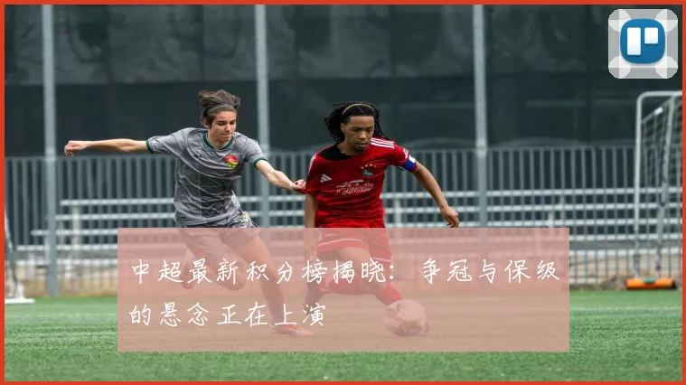 中超最新积分榜揭晓：争冠与保级的悬念正在上演