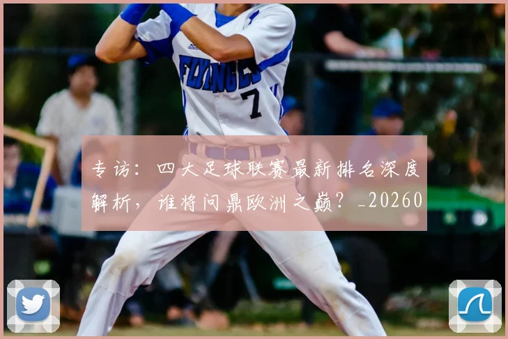 专访：四大足球联赛最新排名深度解析，谁将问鼎欧洲之巅？_20260609201235