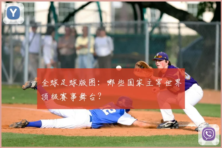 全球足球版图：哪些国家主宰世界顶级赛事舞台？
