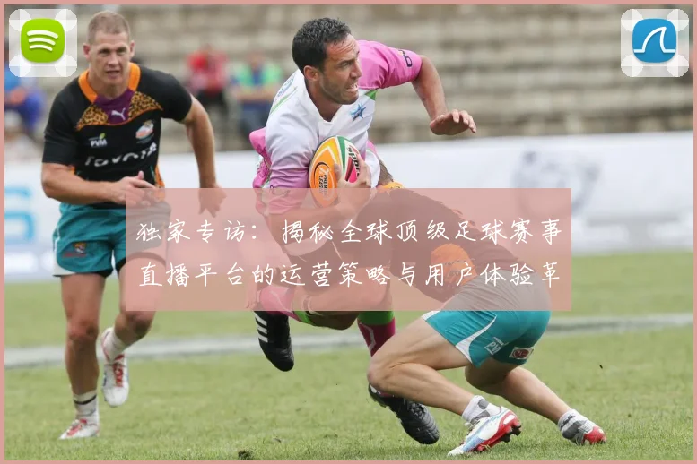 独家专访：揭秘全球顶级足球赛事直播平台的运营策略与用户体验革新
