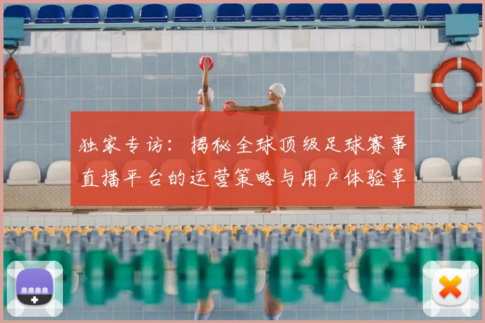 独家专访：揭秘全球顶级足球赛事直播平台的运营策略与用户体验革新