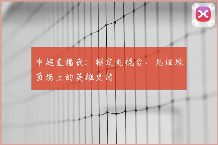中超直播夜：锁定电视台，见证绿茵场上的英雄史诗