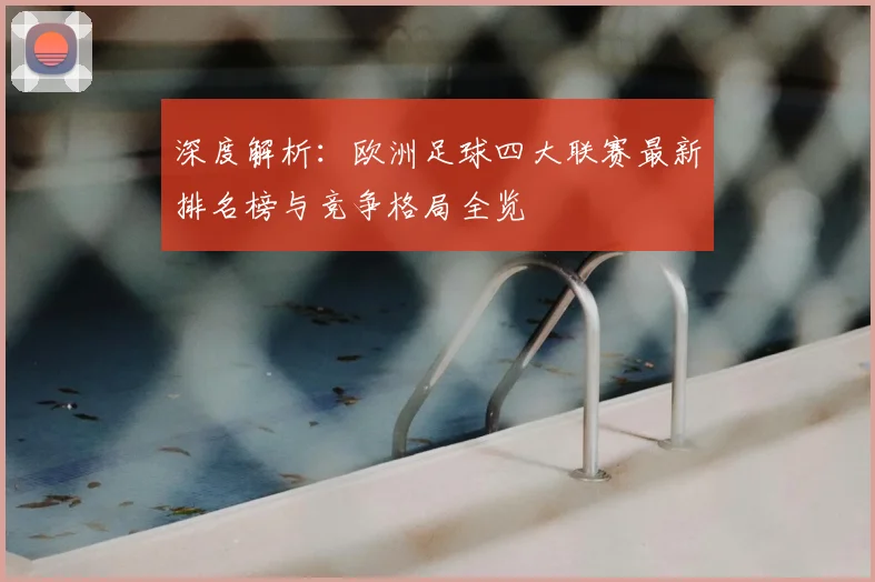 深度解析：欧洲足球四大联赛最新排名榜与竞争格局全览