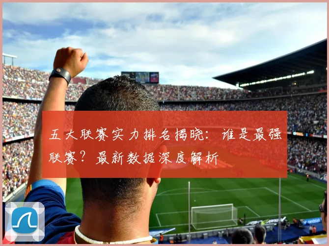 五大联赛实力排名揭晓：谁是最强联赛？最新数据深度解析