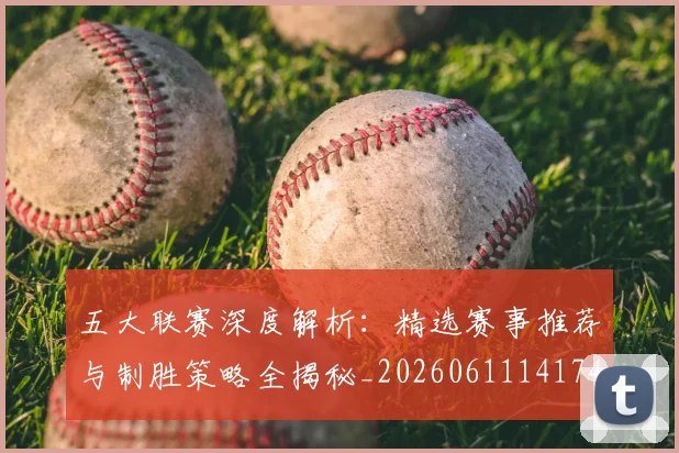五大联赛深度解析：精选赛事推荐与制胜策略全揭秘_20260611141743