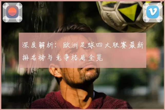 深度解析：欧洲足球四大联赛最新排名榜与竞争格局全览