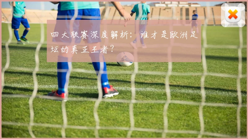 四大联赛深度解析：谁才是欧洲足坛的真正王者？