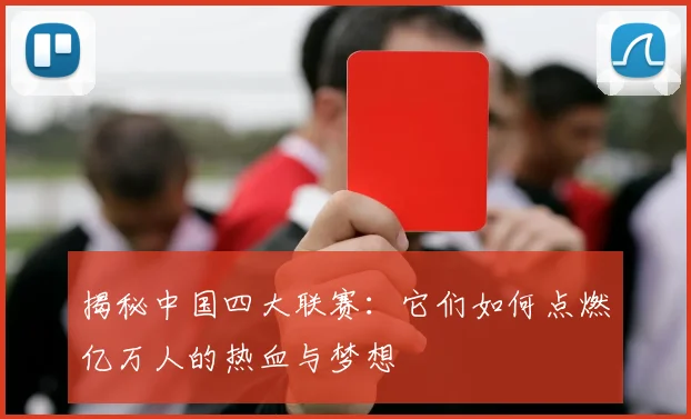 揭秘中国四大联赛：它们如何点燃亿万人的热血与梦想