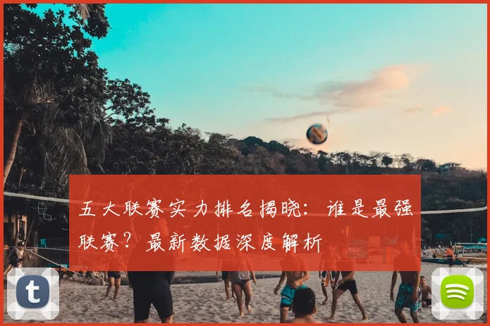 五大联赛实力排名揭晓：谁是最强联赛？最新数据深度解析