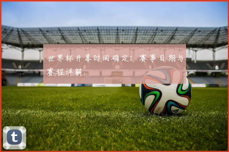 世界杯开幕时间确定：赛事日期与赛程详解