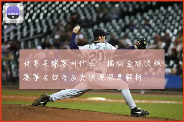 世界足球赛叫什么？揭秘全球顶级赛事名称与历史渊源深度解析
