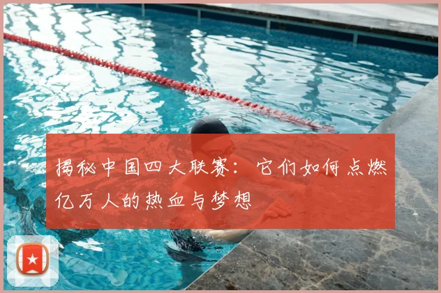揭秘中国四大联赛：它们如何点燃亿万人的热血与梦想