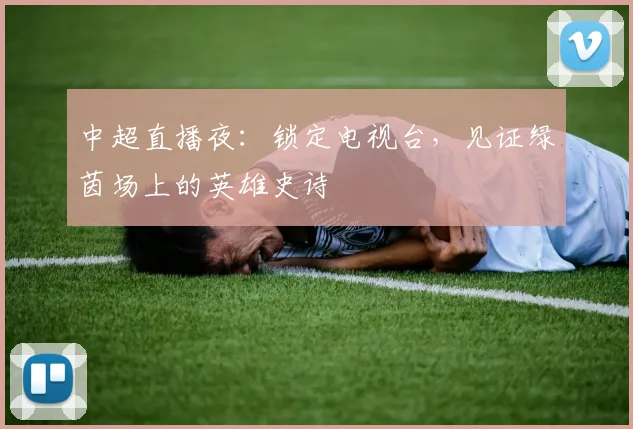 中超直播夜：锁定电视台，见证绿茵场上的英雄史诗
