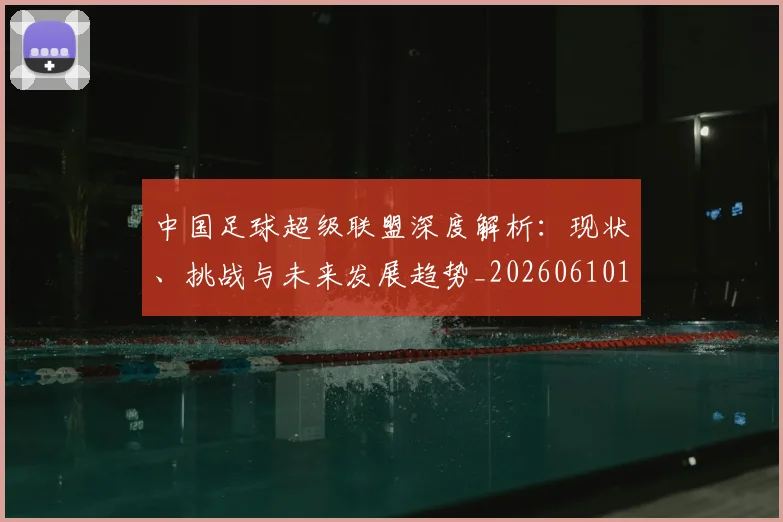 中国足球超级联盟深度解析：现状、挑战与未来发展趋势_20260610190311