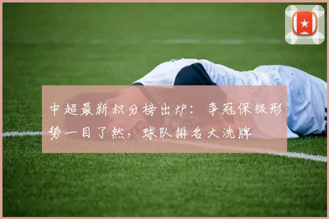 中超最新积分榜出炉：争冠保级形势一目了然，球队排名大洗牌