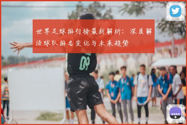 世界足球排行榜最新解析：深度解读球队排名变化与未来趋势