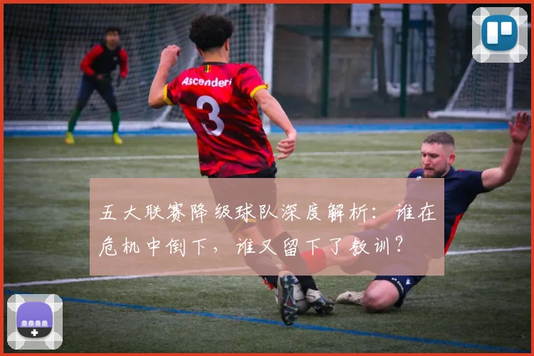 五大联赛降级球队深度解析:谁在危机中倒下,谁又留下了教训?