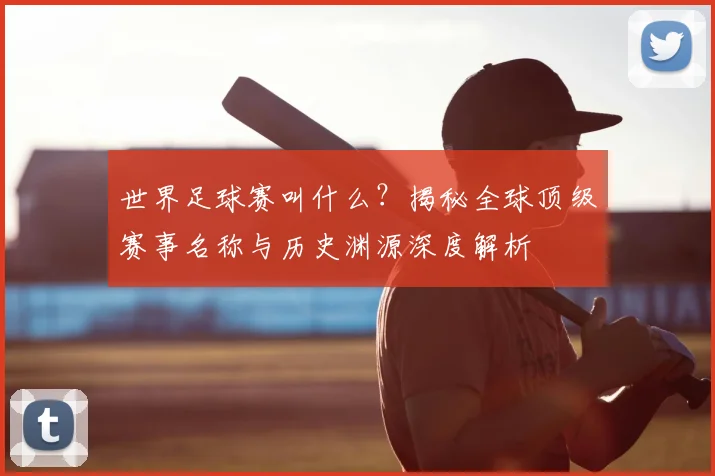 世界足球赛叫什么？揭秘全球顶级赛事名称与历史渊源深度解析