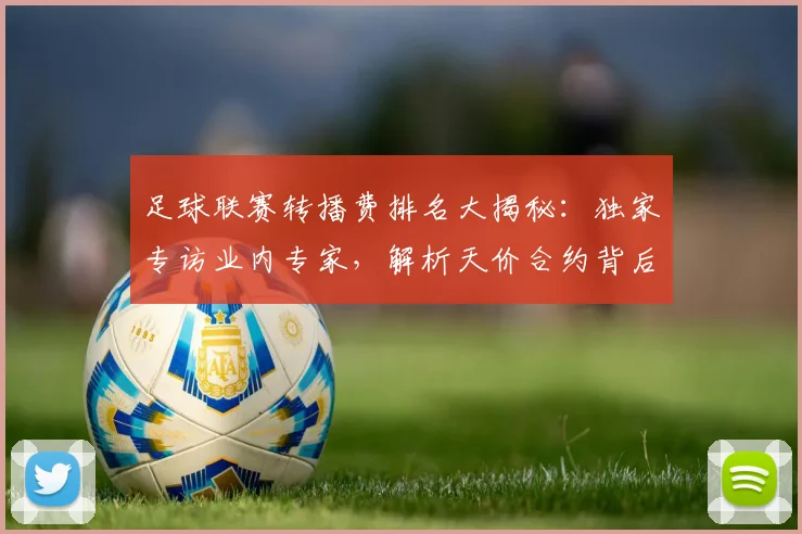 足球联赛转播费排名大揭秘：独家专访业内专家，解析天价合约背后的商业逻辑
