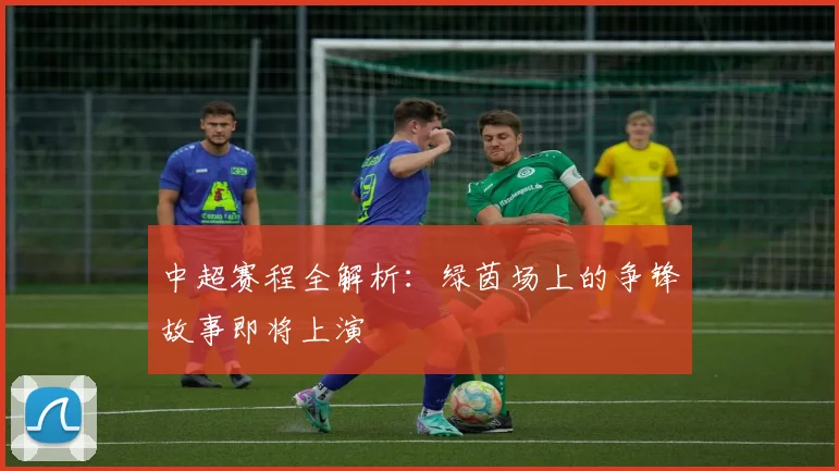 中超赛程全解析：绿茵场上的争锋故事即将上演