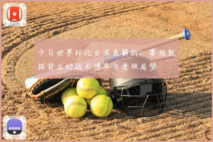 今日世界杯比分深度解析：赛场数据背后的战术博弈与晋级局势