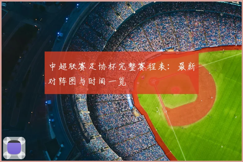中超联赛足协杯完整赛程表：最新对阵图与时间一览