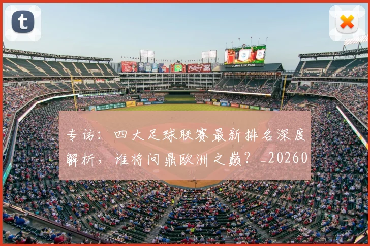 专访：四大足球联赛最新排名深度解析，谁将问鼎欧洲之巅？_20260609201235