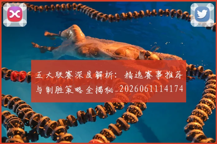 五大联赛深度解析：精选赛事推荐与制胜策略全揭秘_20260611141743
