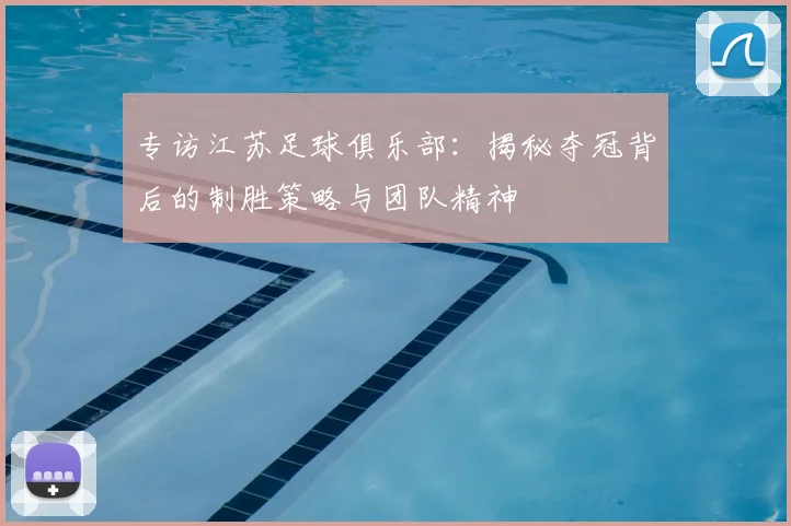 专访江苏足球俱乐部：揭秘夺冠背后的制胜策略与团队精神