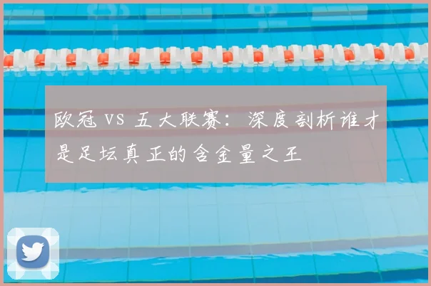 欧冠 vs 五大联赛：深度剖析谁才是足坛真正的含金量之王