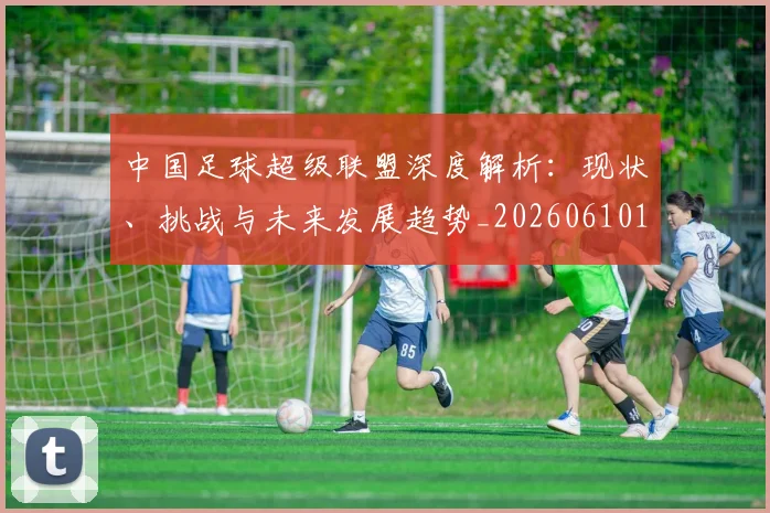 中国足球超级联盟深度解析：现状、挑战与未来发展趋势_20260610190311